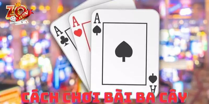 Hướng dẫn cách chơi bài Ba Cây chi tiết